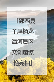 郧西县羊尾镇龙潭河景区文创扇惊艳亮相