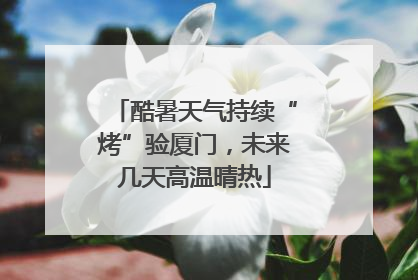 酷暑天气持续“烤”验厦门，未来几天高温晴热