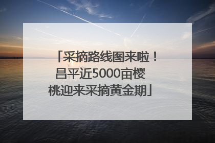 采摘路线图来啦！昌平近5000亩樱桃迎来采摘黄金期