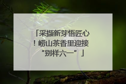 采撷新芽悟匠心！崂山茶香里迎接“别样六一”
