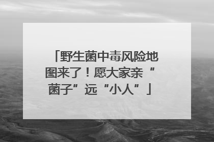 野生菌中毒风险地图来了！愿大家亲“菌子”远“小人”