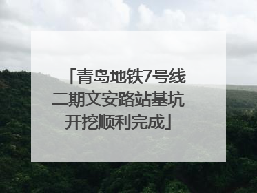 青岛地铁7号线二期文安路站基坑开挖顺利完成