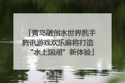 青岛融创水世界携手腾讯游戏欢乐麻将打造“水上国潮”新体验