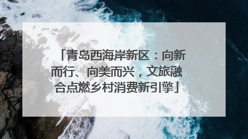 青岛西海岸新区：向新而行、向美而兴，文旅融合点燃乡村消费新引擎