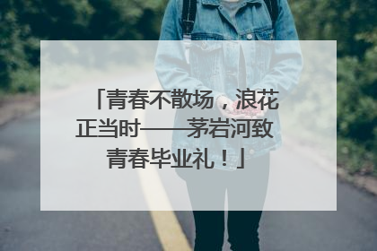 青春不散场，浪花正当时——茅岩河致青春毕业礼！