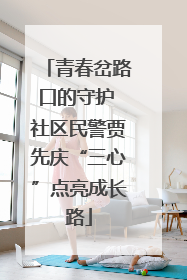 青春岔路口的守护 社区民警贾先庆“三心”点亮成长路