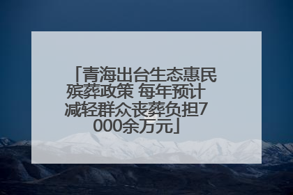 青海出台生态惠民殡葬政策 每年预计减轻群众丧葬负担7000余万元