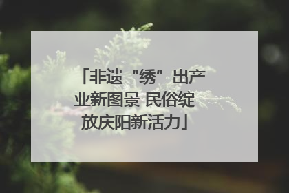 非遗“绣”出产业新图景 民俗绽放庆阳新活力