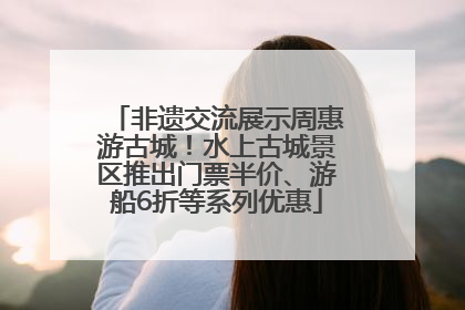 非遗交流展示周惠游古城！水上古城景区推出门票半价、游船6折等系列优惠