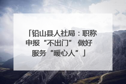 铅山县人社局:职称申报“不出门” 做好服务“暖心人”