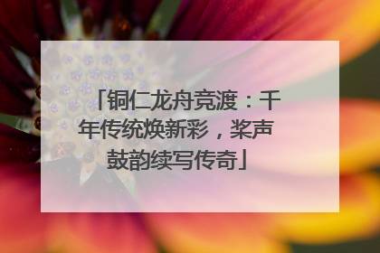 铜仁龙舟竞渡：千年传统焕新彩，桨声鼓韵续写传奇