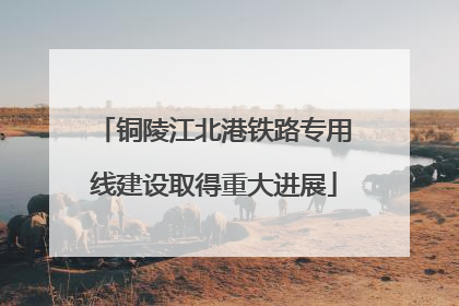 铜陵江北港铁路专用线建设取得重大进展