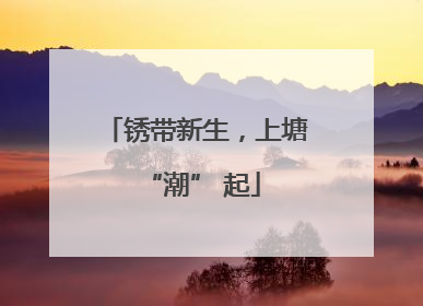 锈带新生，上塘 “潮” 起