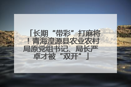 长期“带彩”打麻将！青海湟源县农业农村局原党组书记、局长严卓才被“双开”