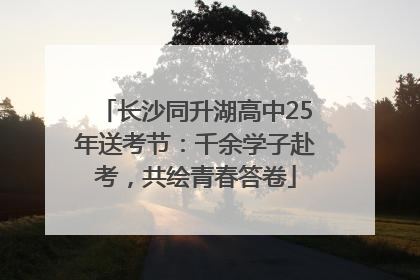 长沙同升湖高中25年送考节：千余学子赴考，共绘青春答卷