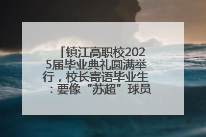 镇江高职校2025届毕业典礼圆满举行，校长寄语毕业生：要像“苏超”球员一样永不放弃