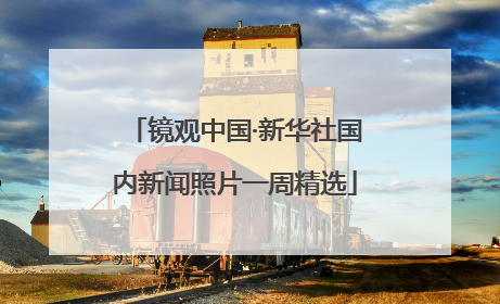 镜观中国·新华社国内新闻照片一周精选