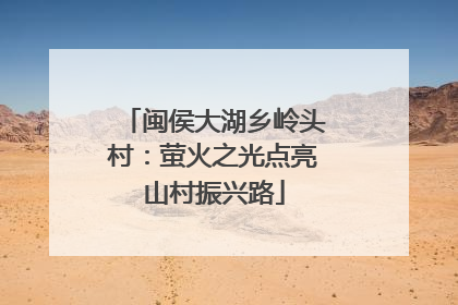 闽侯大湖乡岭头村：萤火之光点亮山村振兴路