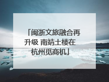 闽浙文旅融合再升级 南靖土楼在杭州觅商机