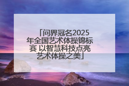问界冠名2025年全国艺术体操锦标赛 以智慧科技点亮艺术体操之美