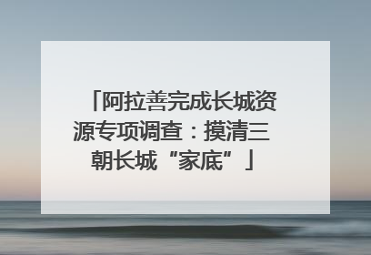 阿拉善完成长城资源专项调查：摸清三朝长城“家底”