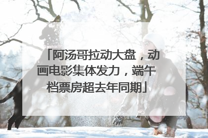 阿汤哥拉动大盘，动画电影集体发力，端午档票房超去年同期