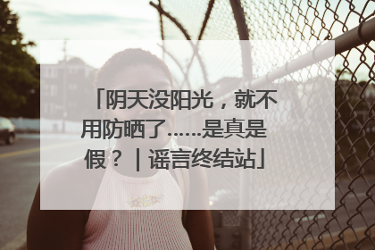 阴天没阳光，就不用防晒了……是真是假？｜谣言终结站