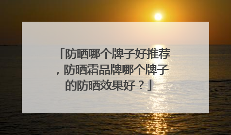防晒哪个牌子好推荐，防晒霜品牌哪个牌子的防晒效果好？