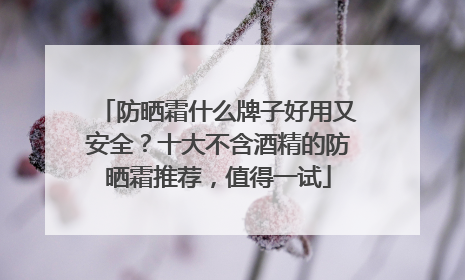 防晒霜什么牌子好用又安全？十大不含酒精的防晒霜推荐，值得一试