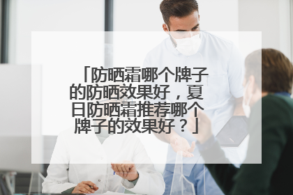 防晒霜哪个牌子的防晒效果好，夏日防晒霜推荐哪个牌子的效果好？