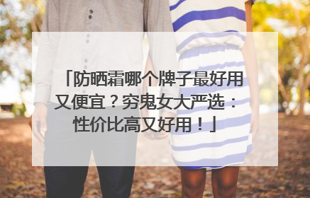 防晒霜哪个牌子最好用又便宜？穷鬼女大严选：性价比高又好用！