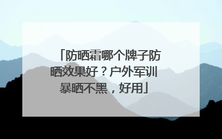 防晒霜哪个牌子防晒效果好？户外军训暴晒不黑，好用