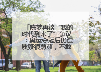 陈梦再谈“我的时代到来了”争议：奥运夺冠后仍遭质疑很煎熬，不敢再这么说了