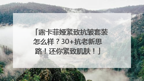 露卡菲娅紧致抗皱套装怎么样？30+抗老新思路！还你紧致肌肤！