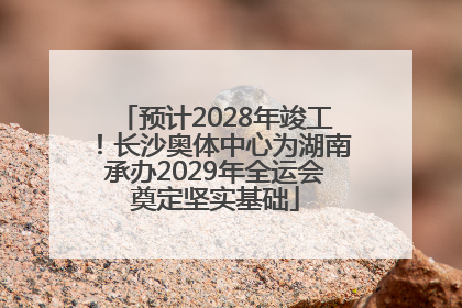 预计2028年竣工！长沙奥体中心为湖南承办2029年全运会奠定坚实基础