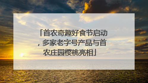 首农奇趣好食节启动，多家老字号产品与首农庄园樱桃亮相