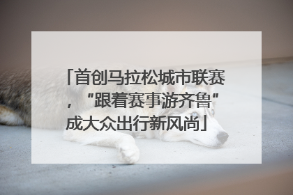 首创马拉松城市联赛，“跟着赛事游齐鲁”成大众出行新风尚