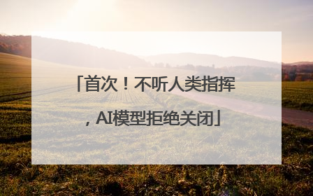 首次！不听人类指挥，AI模型拒绝关闭