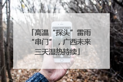 高温“探头”雷雨“串门”，广西未来三天湿热持续