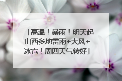 高温！暴雨！明天起山西多地雷雨+大风+冰雹！周四天气转好