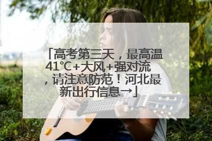 高考第三天，最高温41℃+大风+强对流，请注意防范！河北最新出行信息→