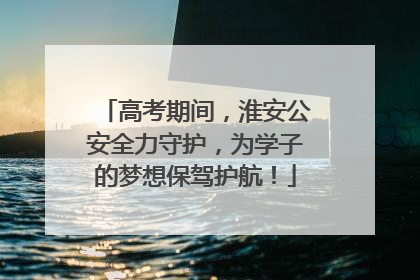 高考期间，淮安公安全力守护，为学子的梦想保驾护航！