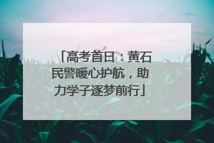 高考首日：黄石民警暖心护航，助力学子逐梦前行