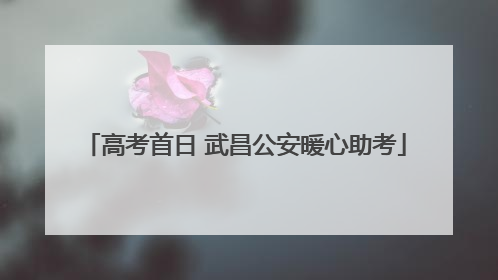 高考首日 武昌公安暖心助考