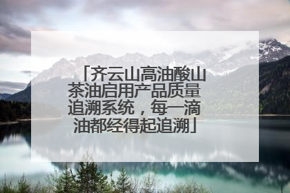 齐云山高油酸山茶油启用产品质量追溯系统，每一滴油都经得起追溯