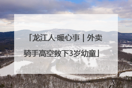 龙江人·暖心事｜外卖骑手高空救下3岁幼童