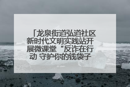 龙泉街道弘道社区新时代文明实践站开展微课堂“反诈在行动 守护你的钱袋子”反诈宣讲活动