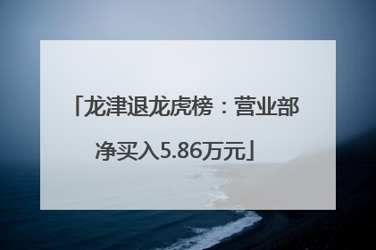 龙津退龙虎榜：营业部净买入5.86万元