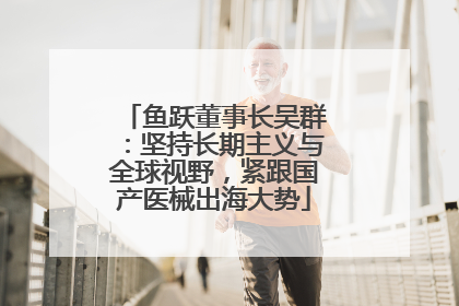 鱼跃董事长吴群：坚持长期主义与全球视野，紧跟国产医械出海大势