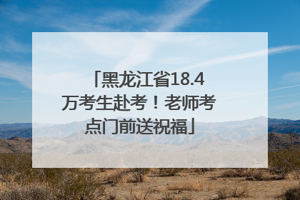 黑龙江省18.4万考生赴考！老师考点门前送祝福